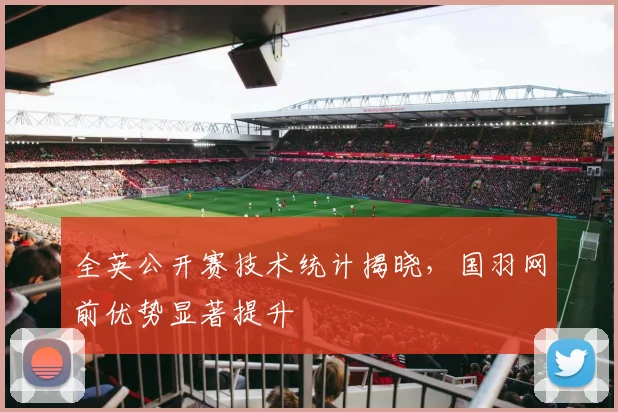 全英公开赛技术统计揭晓，国羽网前优势显著提升