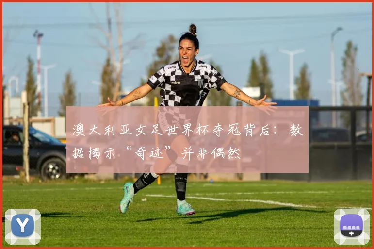 澳大利亚女足世界杯夺冠背后：数据揭示“奇迹”并非偶然