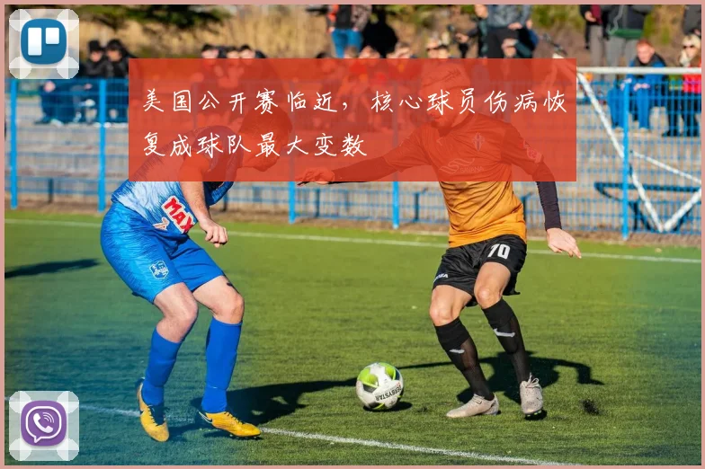美国公开赛临近，核心球员伤病恢复成球队最大变数