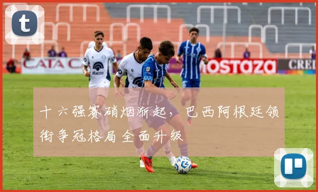 十六强赛硝烟渐起，巴西阿根廷领衔争冠格局全面升级
