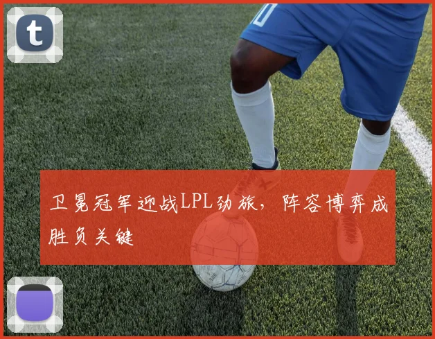 卫冕冠军迎战LPL劲旅，阵容博弈成胜负关键