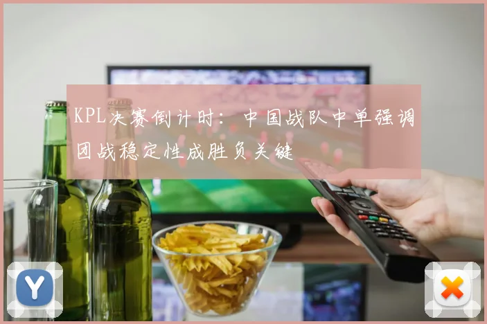 KPL决赛倒计时：中国战队中单强调团战稳定性成胜负关键