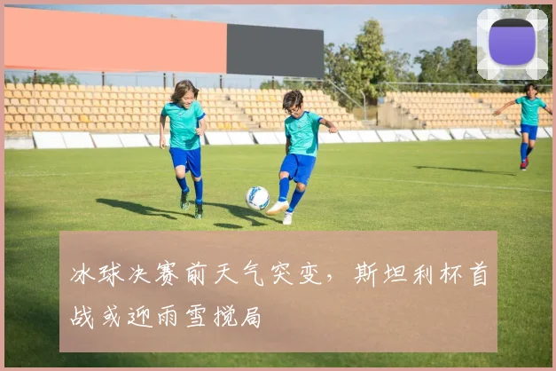 冰球决赛前天气突变，斯坦利杯首战或迎雨雪搅局