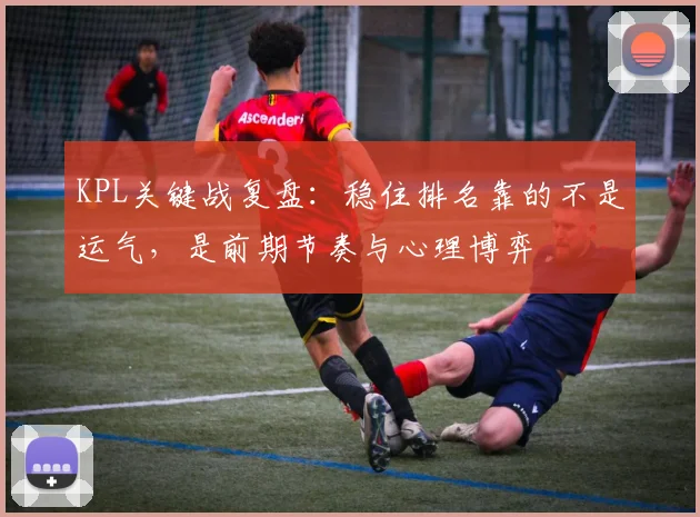 KPL关键战复盘：稳住排名靠的不是运气，是前期节奏与心理博弈