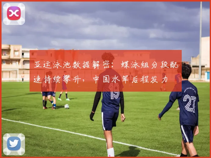 亚运泳池数据解密：蝶泳组分段配速持续攀升，中国水军后程发力