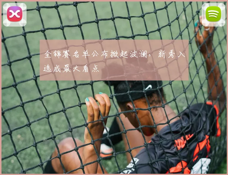 全锦赛名单公布掀起波澜，新秀入选成最大看点