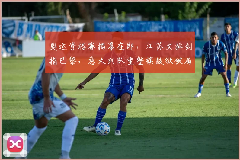 奥运资格赛揭幕在即，江苏女排剑指巴黎，意大利队重整旗鼓欲破局