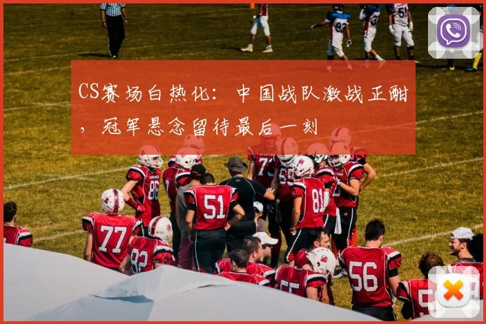 CS赛场白热化：中国战队激战正酣，冠军悬念留待最后一刻