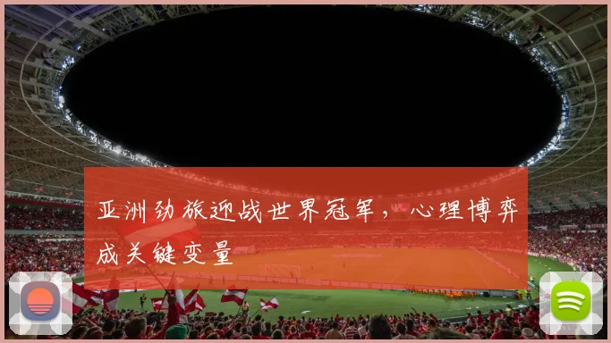 亚洲劲旅迎战世界冠军，心理博弈成关键变量