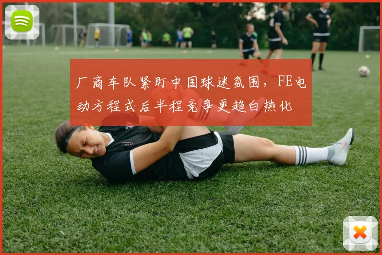 厂商车队紧盯中国球迷氛围，FE电动方程式后半程竞争更趋白热化