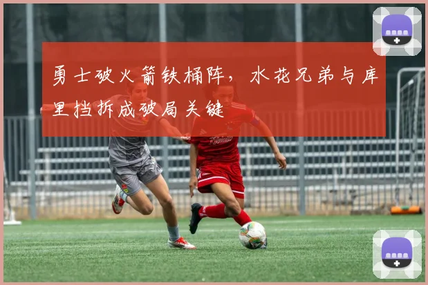 勇士破火箭铁桶阵，水花兄弟与库里挡拆成破局关键