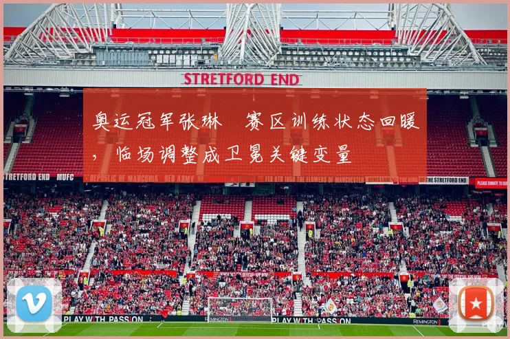 奥运冠军张琳芃赛区训练状态回暖，临场调整成卫冕关键变量