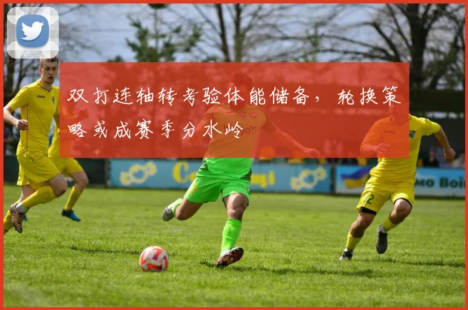双打连轴转考验体能储备，轮换策略或成赛季分水岭