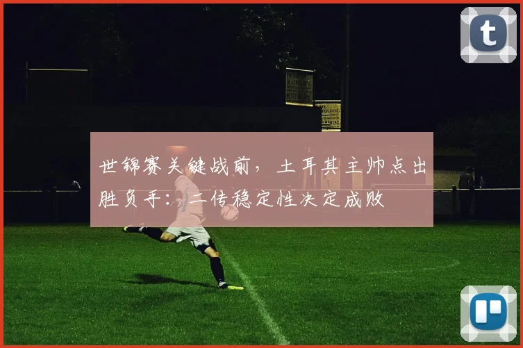 世锦赛关键战前，土耳其主帅点出胜负手：二传稳定性决定成败