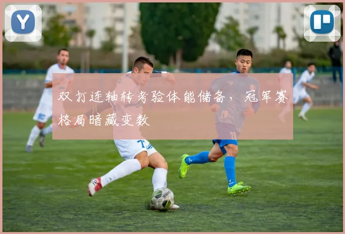 双打连轴转考验体能储备，冠军赛格局暗藏变数