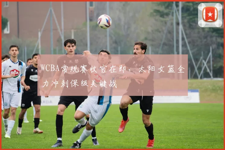 WCBA常规赛收官在即，太阳女篮全力冲刺保级关键战