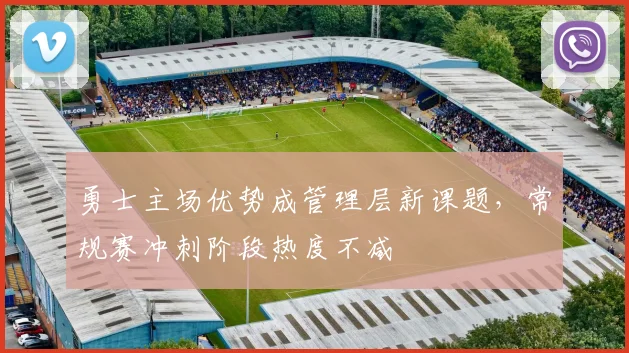 勇士主场优势成管理层新课题，常规赛冲刺阶段热度不减