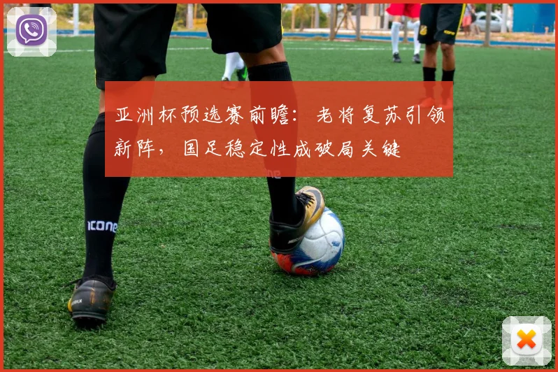 亚洲杯预选赛前瞻：老将复苏引领新阵，国足稳定性成破局关键
