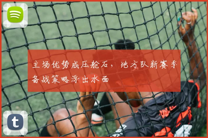 主场优势成压舱石，地方队新赛季备战策略浮出水面