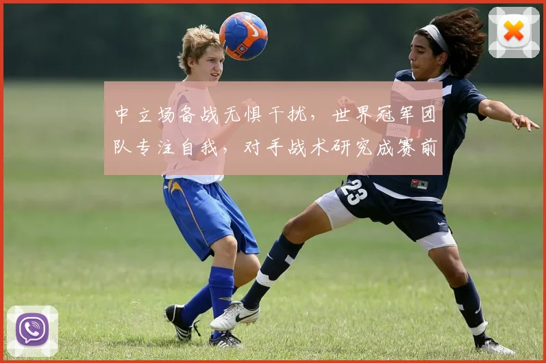 中立场备战无惧干扰，世界冠军团队专注自我，对手战术研究成赛前焦点