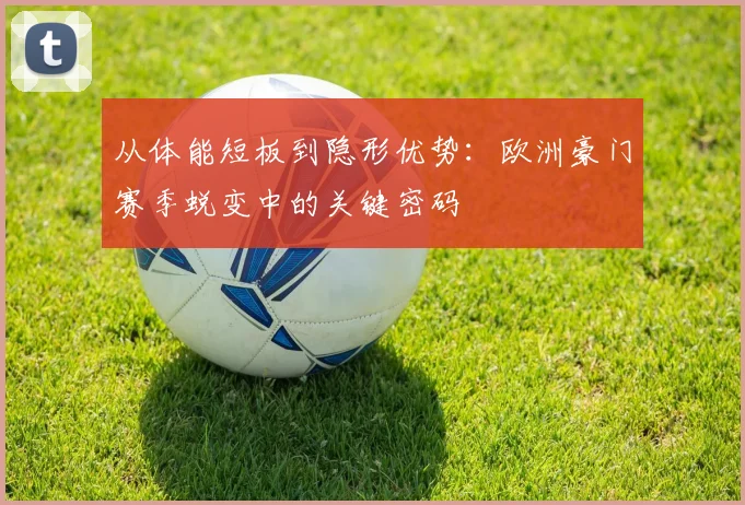 从体能短板到隐形优势：欧洲豪门赛季蜕变中的关键密码