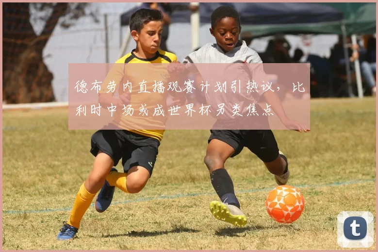 德布劳内直播观赛计划引热议，比利时中场或成世界杯另类焦点