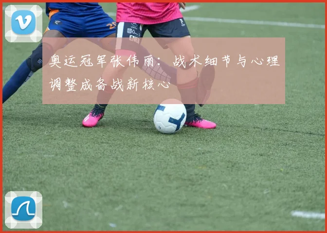 奥运冠军张伟丽：战术细节与心理调整成备战新核心