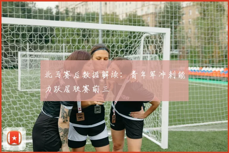 北马赛后数据解读：青年军冲刺能力跃居联赛前三