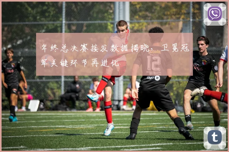 年终总决赛接发数据揭晓，卫冕冠军关键环节再进化