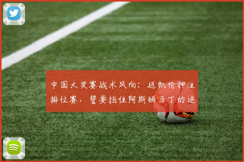 中国大奖赛战术风向：迈凯伦押注排位赛，誓要挡住阿斯顿马丁的逆袭势头