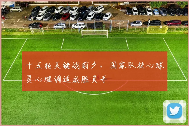 十五轮关键战前夕，国家队核心球员心理调适成胜负手