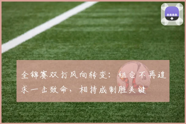 全锦赛双打风向转变：组合不再追求一击致命，相持成制胜关键