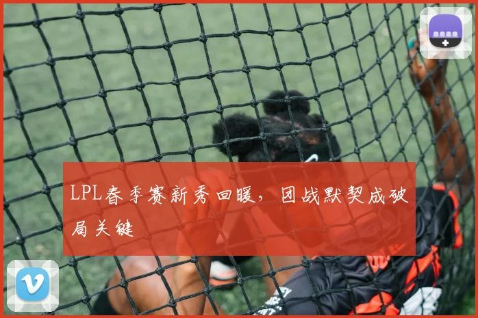 LPL春季赛新秀回暖，团战默契成破局关键