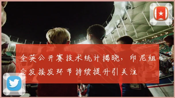 全英公开赛技术统计揭晓，印尼组合发接发环节持续提升引关注