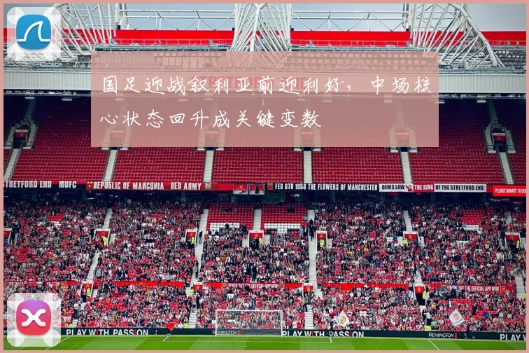 国足迎战叙利亚前迎利好，中场核心状态回升成关键变数