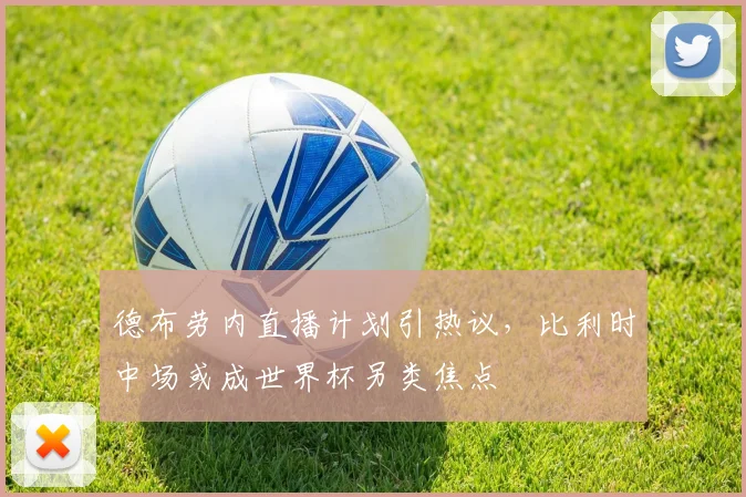 德布劳内直播计划引热议，比利时中场或成世界杯另类焦点