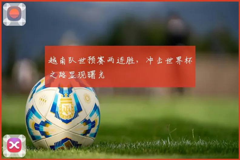越南队世预赛两连胜，冲击世界杯之路显现曙光