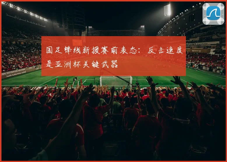 国足锋线新援赛前表态：反击速度是亚洲杯关键武器