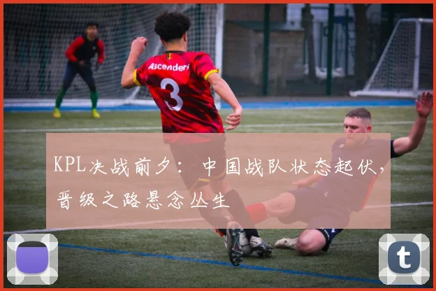 KPL决战前夕：中国战队状态起伏，晋级之路悬念丛生