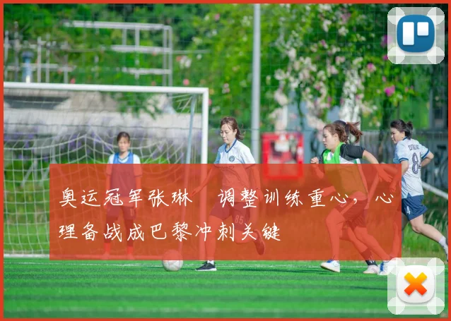 奥运冠军张琳芃调整训练重心，心理备战成巴黎冲刺关键