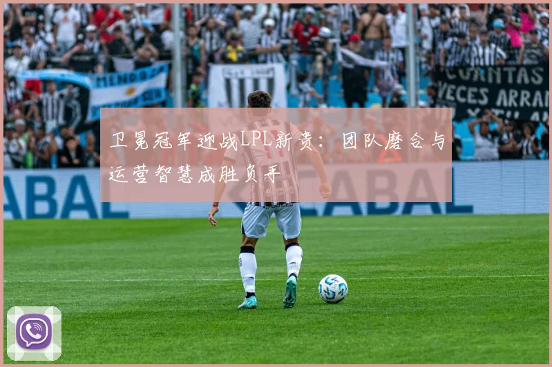卫冕冠军迎战LPL新贵：团队磨合与运营智慧成胜负手
