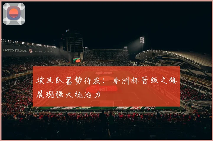 埃及队蓄势待发：非洲杯晋级之路展现强大统治力