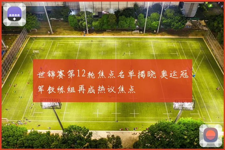 世锦赛第12轮焦点名单揭晓 奥运冠军教练组再成热议焦点