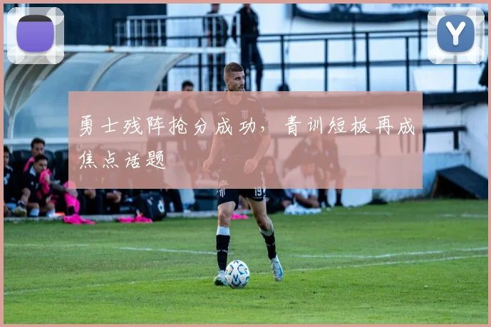 勇士残阵抢分成功，青训短板再成焦点话题