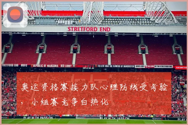 奥运资格赛接力队心理防线受考验，小组赛竞争白热化