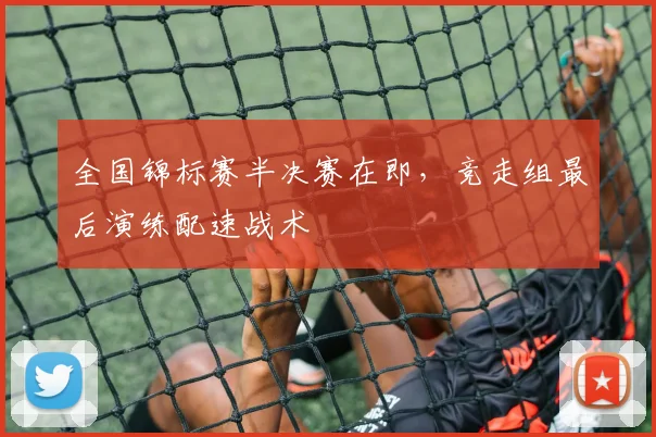 全国锦标赛半决赛在即，竞走组最后演练配速战术