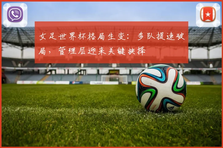 女足世界杯格局生变：多队提速破局，管理层迎来关键抉择
